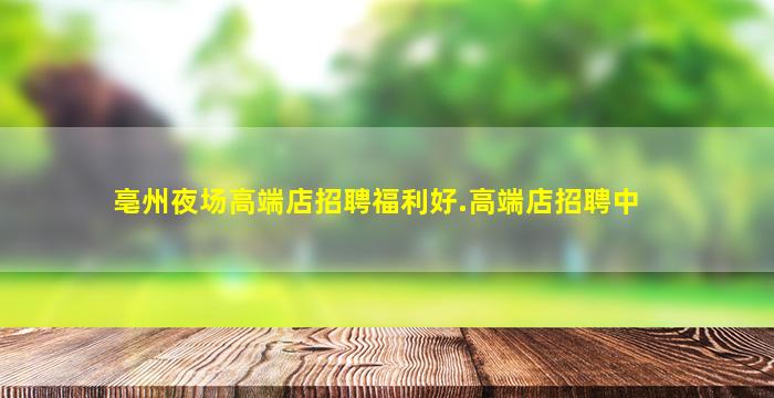 亳州夜场高端店招聘福利好.高端店招聘中