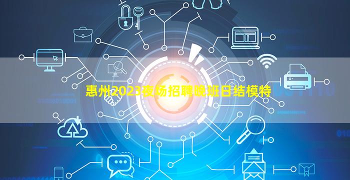 惠州2023夜场招聘晚班日结模特