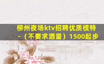 柳州夜场ktv招聘优质模特-（不要求酒量）1500起步