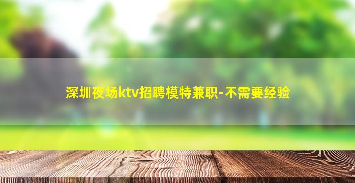 深圳夜场ktv招聘模特兼职-不需要经验